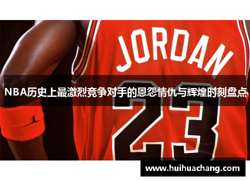 NBA历史上最激烈竞争对手的恩怨情仇与辉煌时刻盘点