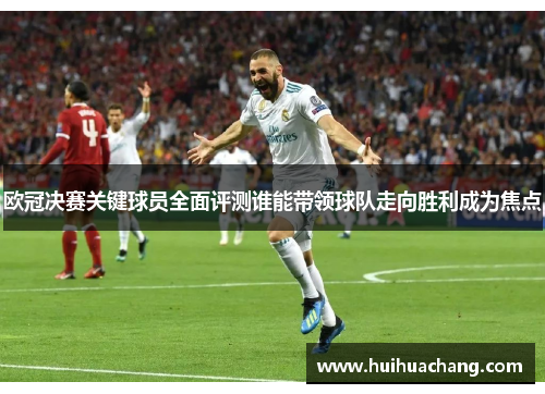 欧冠决赛关键球员全面评测谁能带领球队走向胜利成为焦点