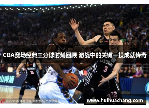 CBA赛场经典三分球时刻回顾 激战中的关键一投成就传奇