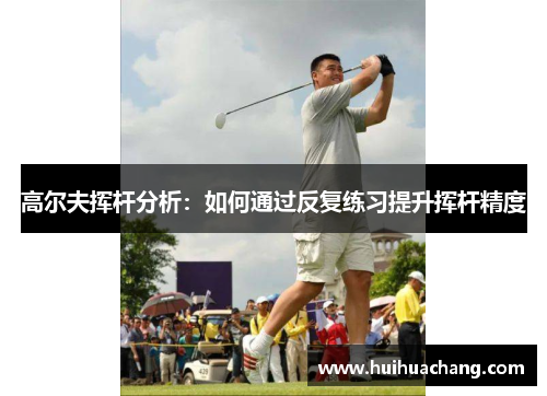 高尔夫挥杆分析：如何通过反复练习提升挥杆精度